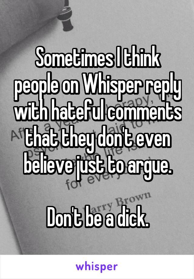Sometimes I think people on Whisper reply with hateful comments that they don't even believe just to argue.

Don't be a dick.
