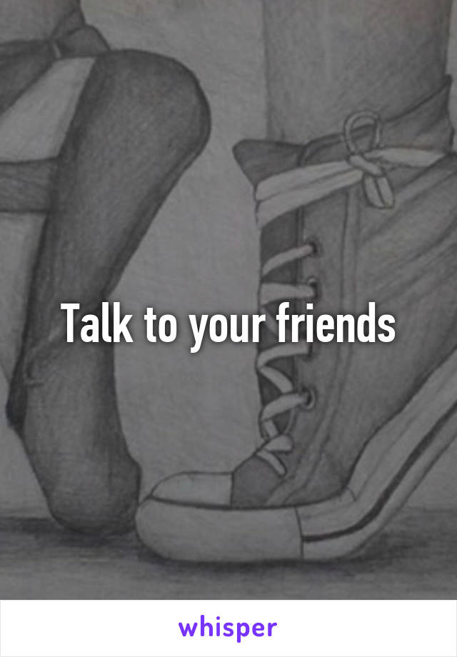 Talk to your friends