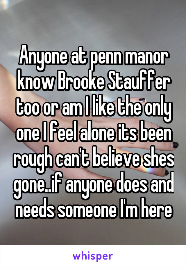 Anyone at penn manor know Brooke Stauffer too or am I like the only one I feel alone its been rough can't believe shes gone..if anyone does and needs someone I'm here