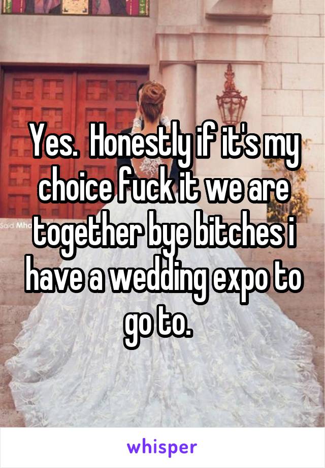 Yes.  Honestly if it's my choice fuck it we are together bye bitches i have a wedding expo to go to.  