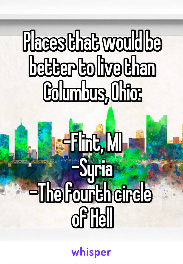 Places that would be better to live than Columbus, Ohio:

-Flint, MI
-Syria
-The fourth circle 
of Hell