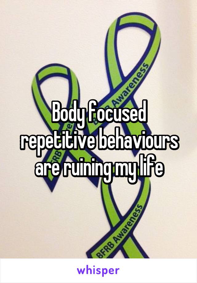 Body focused repetitive behaviours are ruining my life