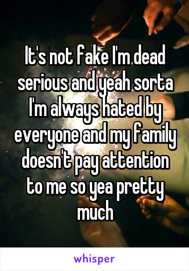 It's not fake I'm dead serious and yeah sorta I'm always hated by everyone and my family doesn't pay attention to me so yea pretty much