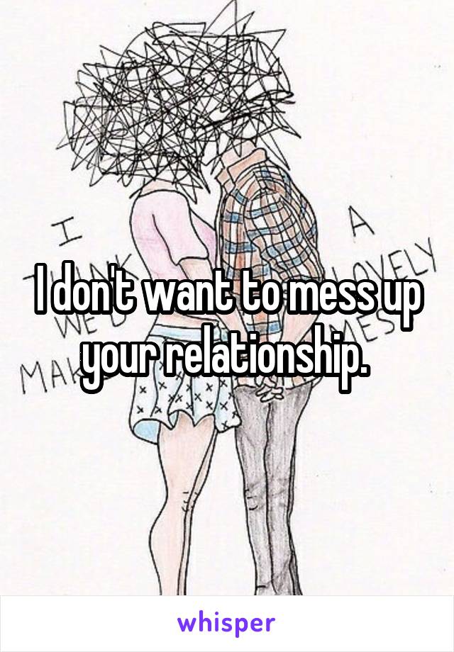 I don't want to mess up your relationship. 