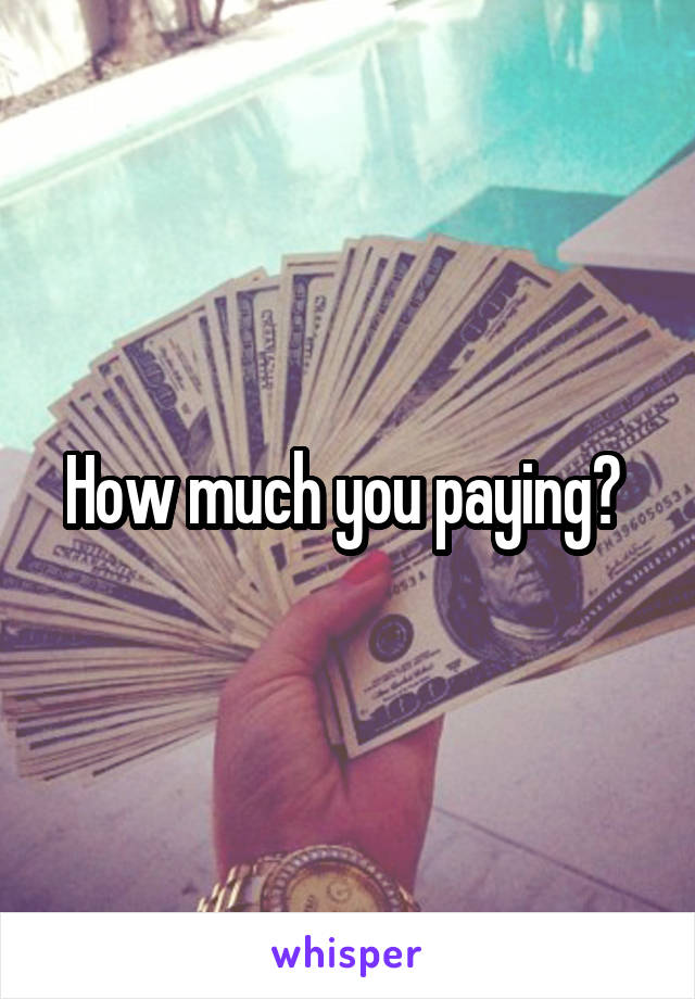 How much you paying? 