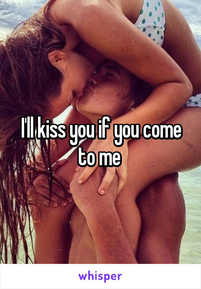 I'll kiss you if you come to me 
