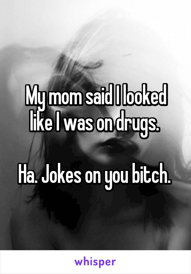My mom said I looked like I was on drugs. 

Ha. Jokes on you bitch. 