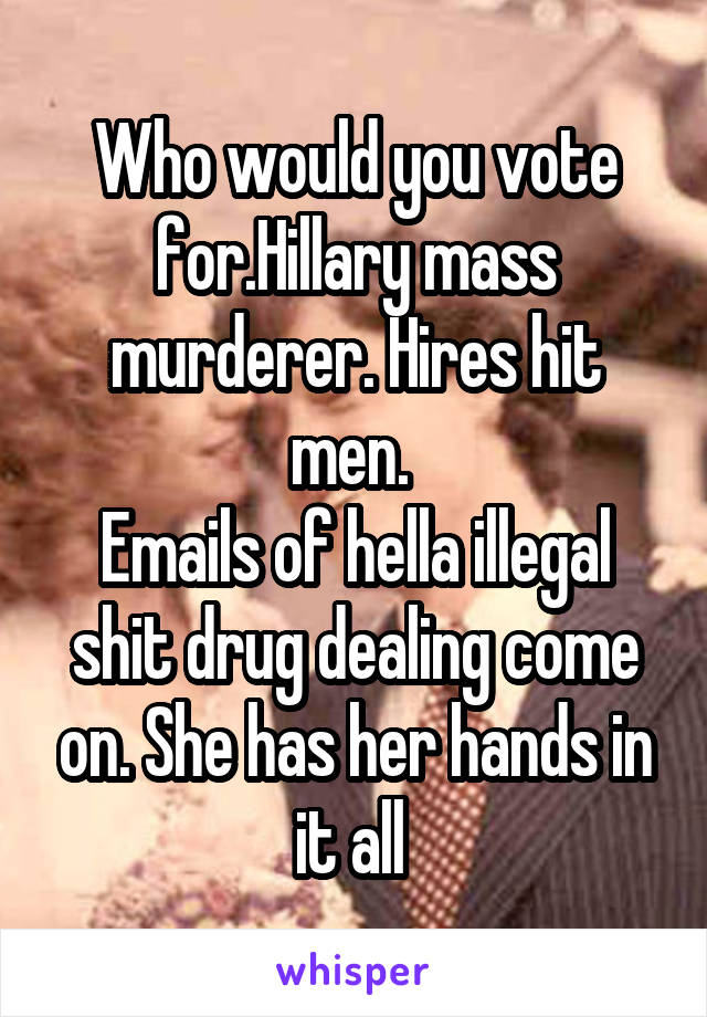 Who would you vote for.Hillary mass murderer. Hires hit men. 
Emails of hella illegal shit drug dealing come on. She has her hands in it all 