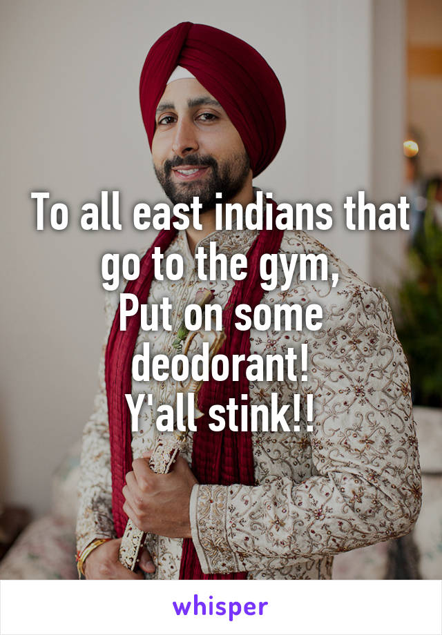 To all east indians that go to the gym,
Put on some deodorant!
Y'all stink!!
