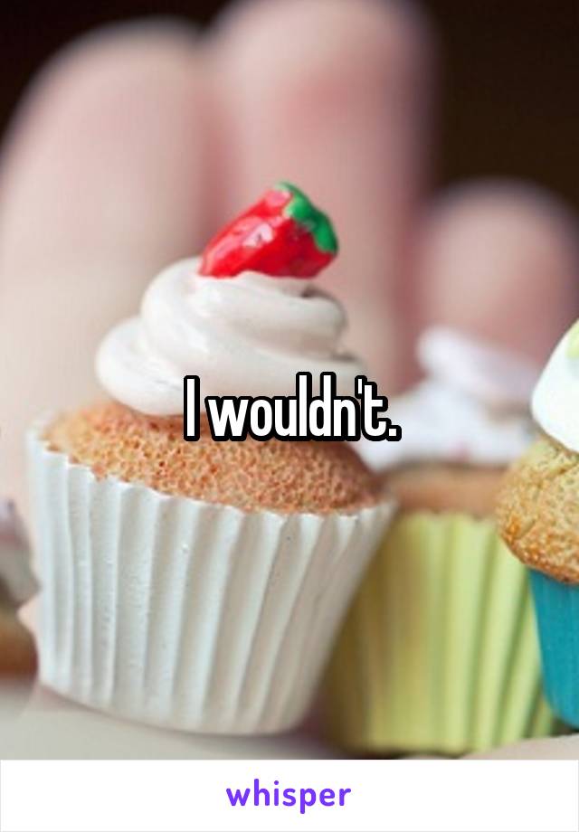 I wouldn't.