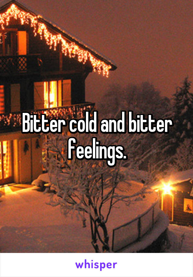 Bitter cold and bitter feelings.