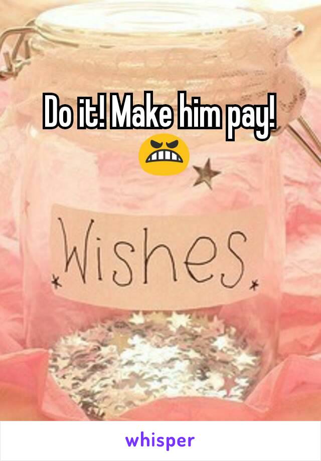 Do it! Make him pay!
 😬