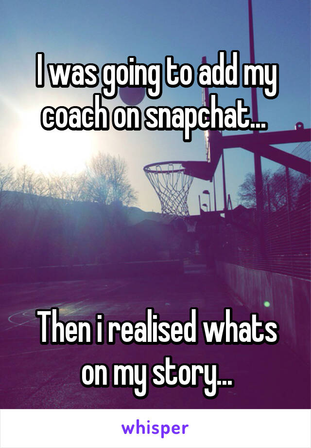 I was going to add my coach on snapchat... 




Then i realised whats on my story...