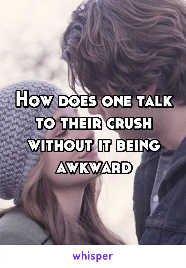 How does one talk to their crush without it being awkward