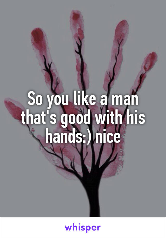 So you like a man that's good with his hands:) nice
