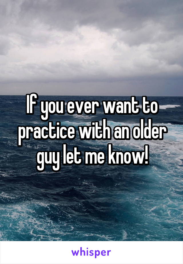 If you ever want to practice with an older guy let me know!