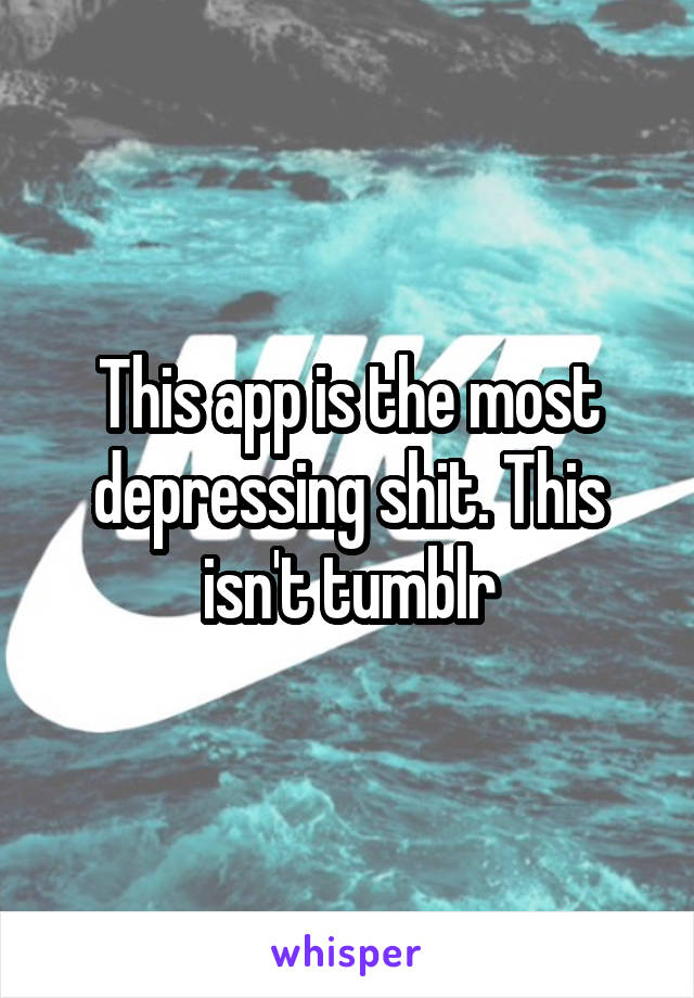This app is the most depressing shit. This isn't tumblr