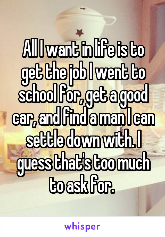 All I want in life is to get the job I went to school for, get a good car, and find a man I can settle down with. I guess that's too much to ask for. 