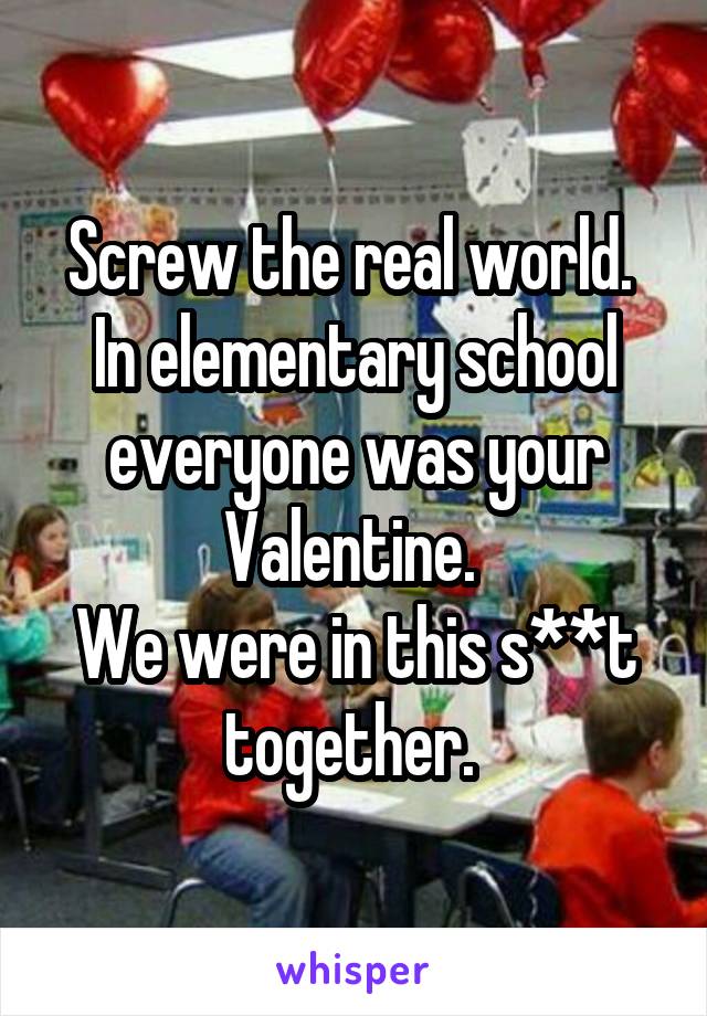 Screw the real world. 
In elementary school everyone was your Valentine. 
We were in this s**t together. 