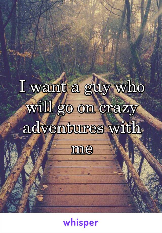 I want a guy who will go on crazy adventures with me
