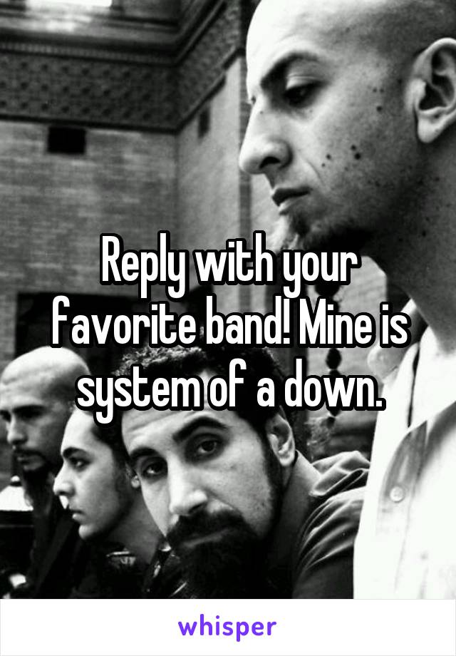 Reply with your favorite band! Mine is system of a down.