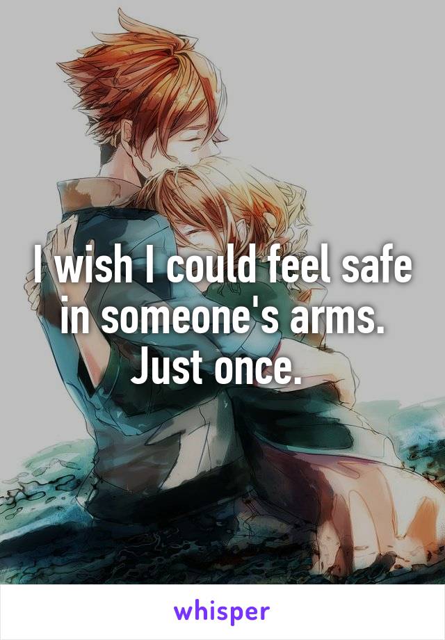 I wish I could feel safe in someone's arms. Just once. 
