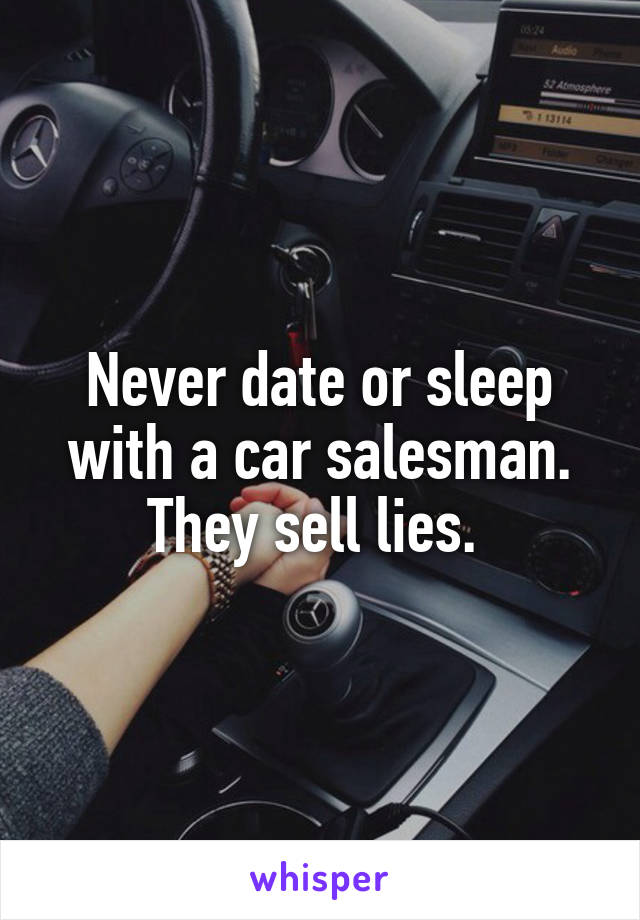 Never date or sleep with a car salesman. They sell lies. 