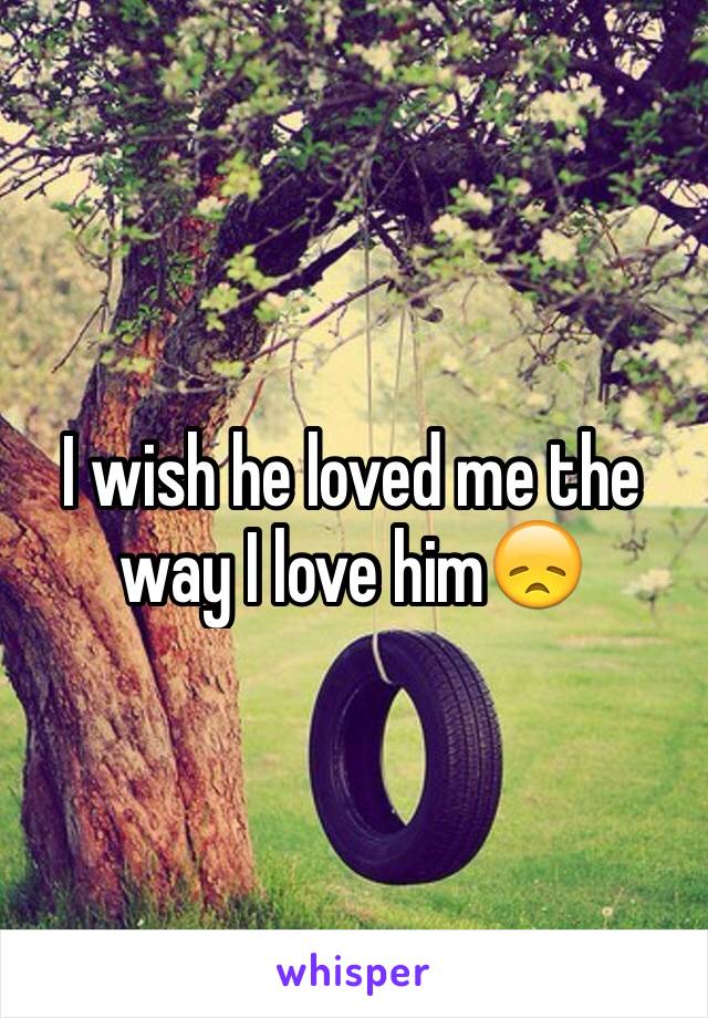I wish he loved me the way I love him😞
