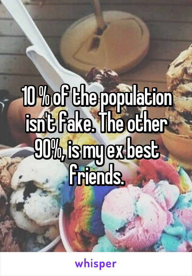 10 % of the population isn't fake. The other 90%, is my ex best friends.