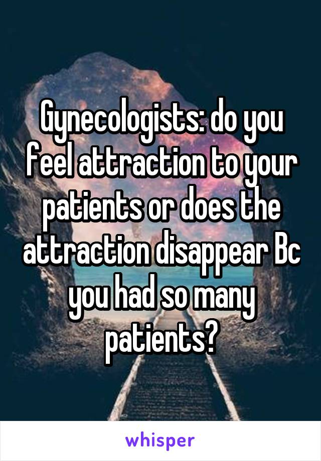 Gynecologists: do you feel attraction to your patients or does the attraction disappear Bc you had so many patients?