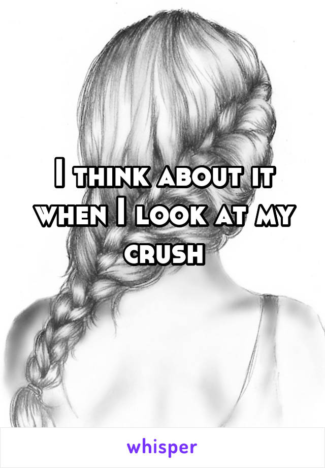 I think about it when I look at my crush
