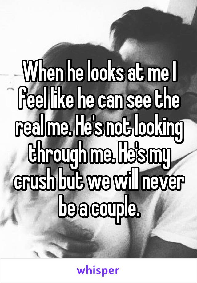 When he looks at me I feel like he can see the real me. He's not looking through me. He's my crush but we will never be a couple.