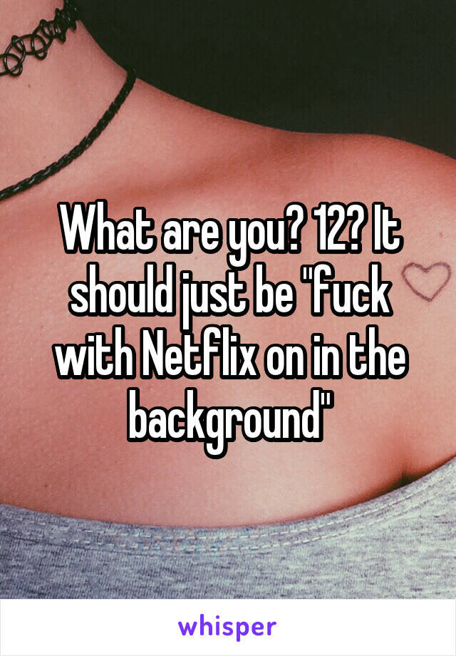 What are you? 12? It should just be "fuck with Netflix on in the background"