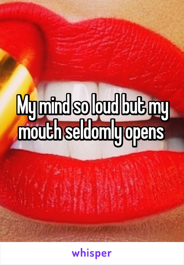 My mind so loud but my mouth seldomly opens 
