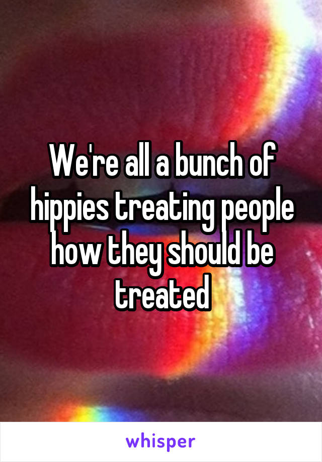 We're all a bunch of hippies treating people how they should be treated