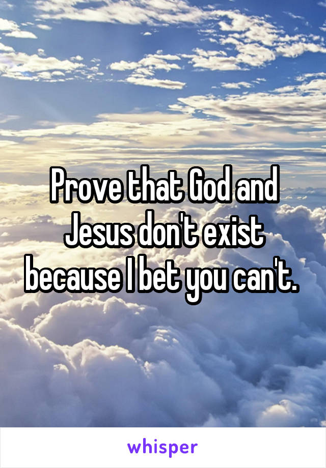 Prove that God and Jesus don't exist because I bet you can't. 