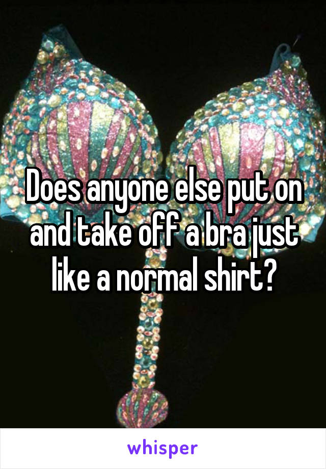 Does anyone else put on and take off a bra just like a normal shirt?