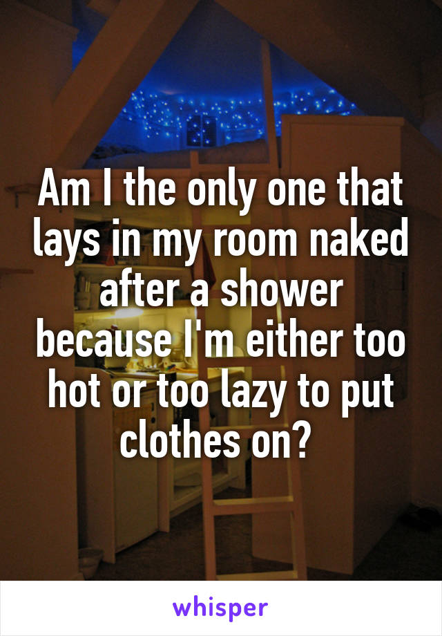 Am I the only one that lays in my room naked after a shower because I'm either too hot or too lazy to put clothes on? 