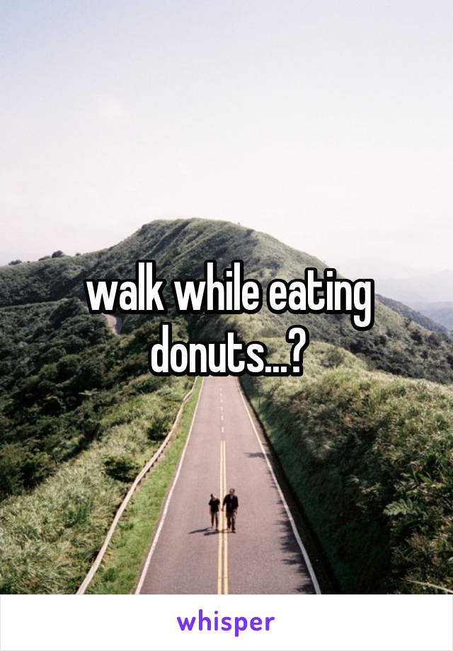 walk while eating donuts...?