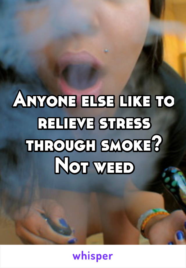 Anyone else like to relieve stress through smoke? Not weed