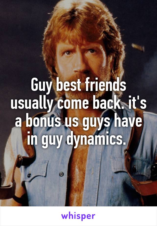 Guy best friends usually come back. it's a bonus us guys have in guy dynamics. 