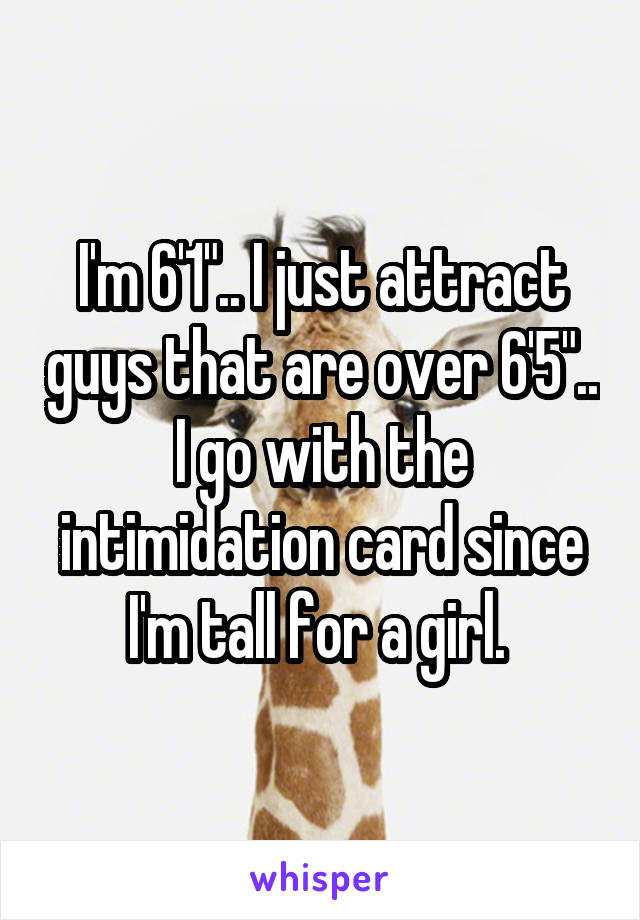 I'm 6'1".. I just attract guys that are over 6'5".. I go with the intimidation card since I'm tall for a girl. 