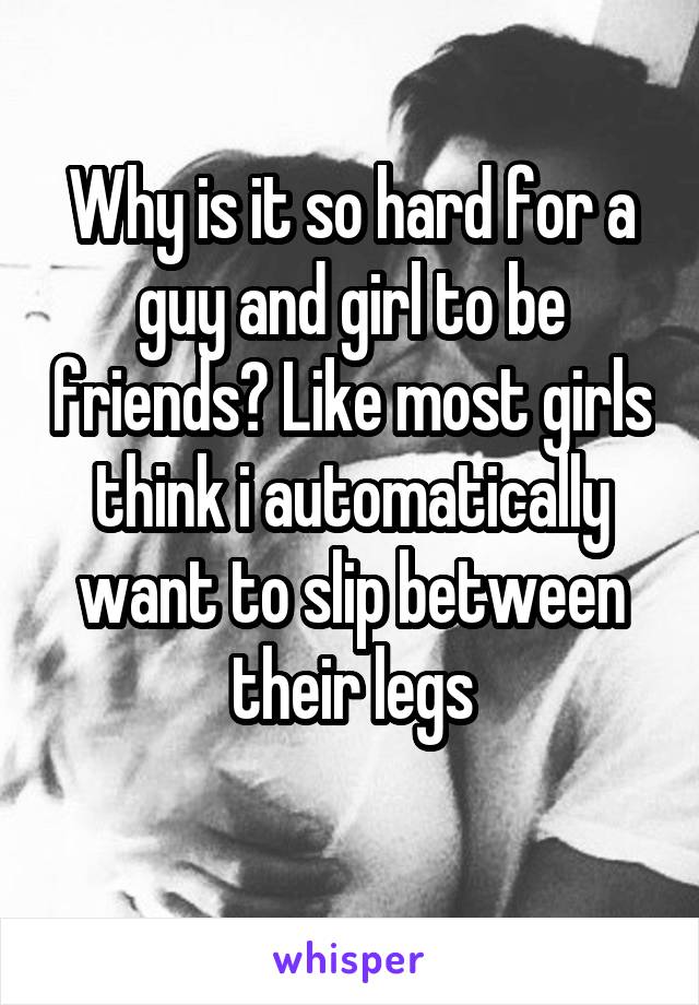 Why is it so hard for a guy and girl to be friends? Like most girls think i automatically want to slip between their legs
