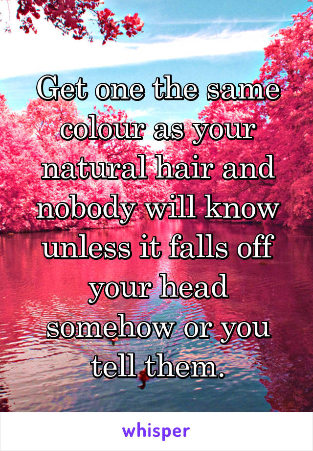 Get one the same colour as your natural hair and nobody will know unless it falls off your head somehow or you tell them.
