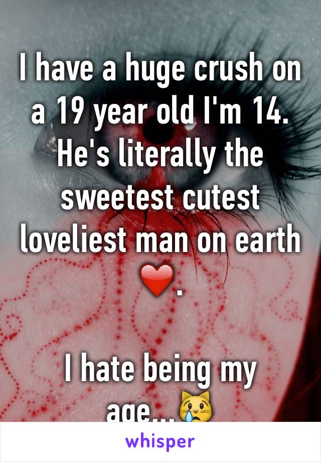 I have a huge crush on a 19 year old I'm 14. He's literally the sweetest cutest loveliest man on earth ❤️. 

I hate being my age...😿