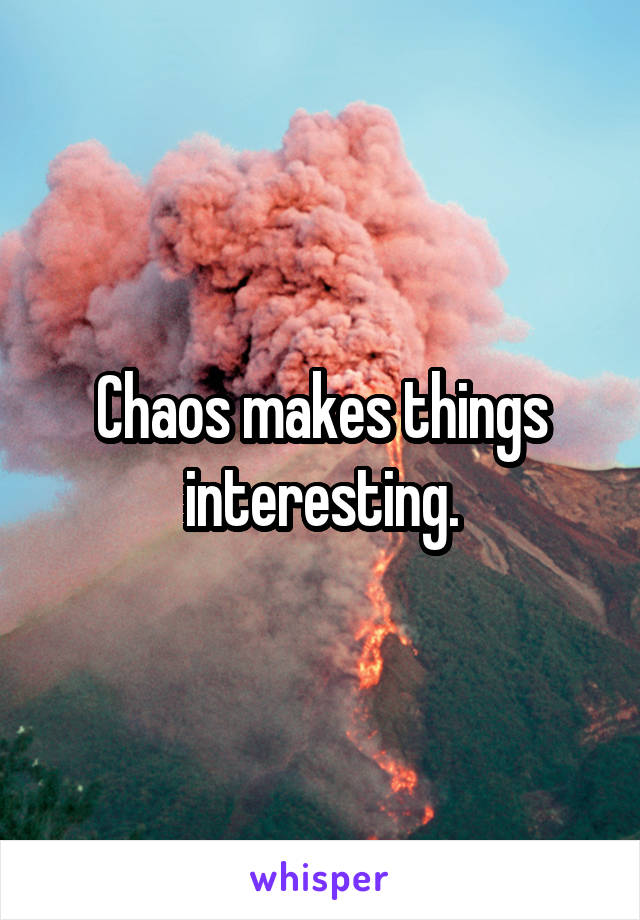 Chaos makes things interesting.