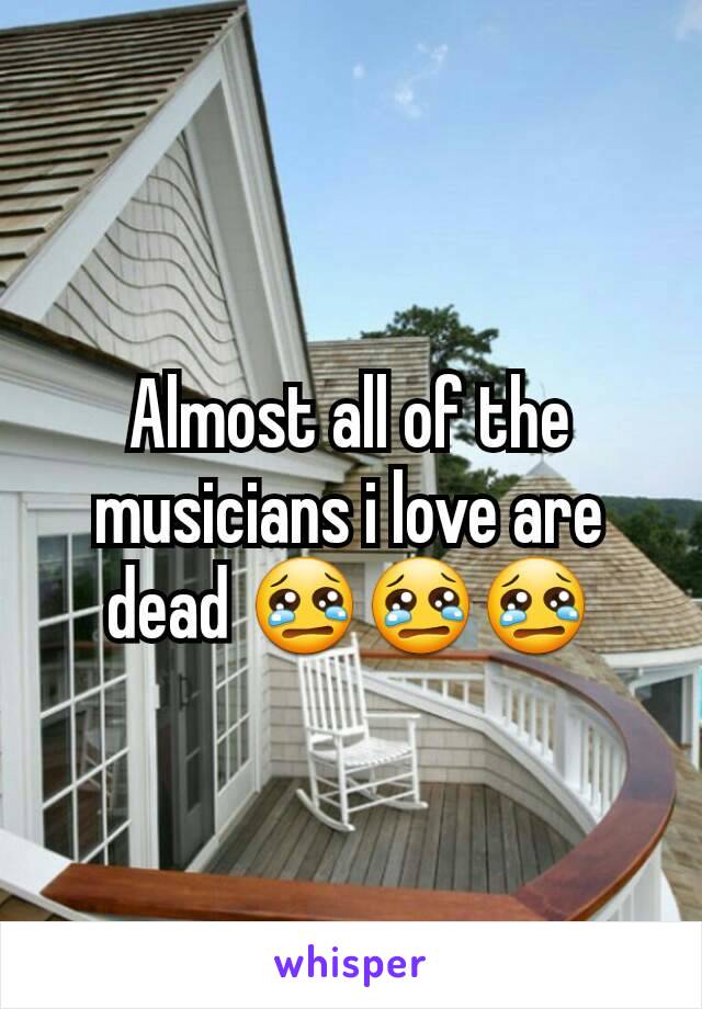 Almost all of the musicians i love are dead 😢😢😢