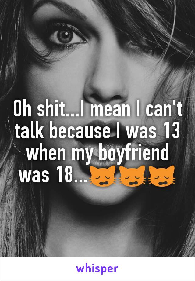 Oh shit...I mean I can't talk because I was 13 when my boyfriend was 18...🙀🙀🙀