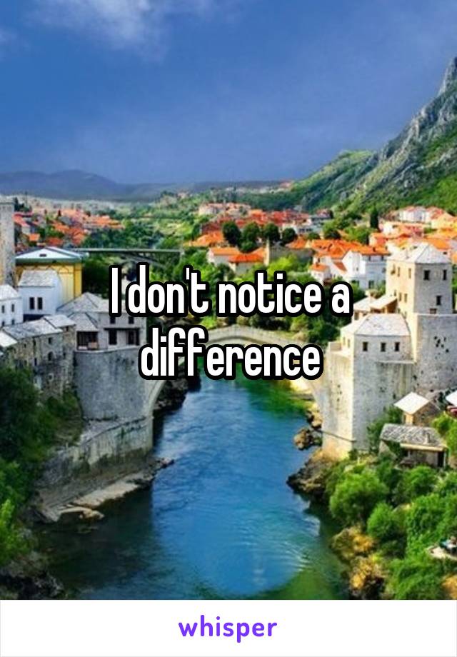 I don't notice a difference