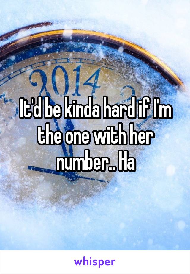 It'd be kinda hard if I'm the one with her number.. Ha